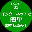 POINT 03 インターネットで簡単お申し込み！