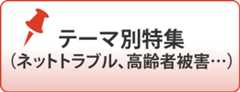 テーマ別特集（ネットトラブル、高齢者被害&hellip;）