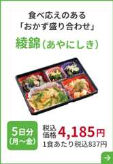 食べ応えのある 「おかず盛り合わせ」綾錦 （あやにしき）5日分 （月～金）税込価格 4,185円 1食あたり税込837円