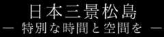 日本三景松島　― 特別な時間と空間を ―