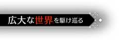 広大な世界を駆け巡る