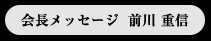 会長メッセージ　前川 重信