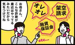 息子「お母さん、こんな詐欺（オレオレ、架空請求、融資保証金、etc）が最近はやってるみたいだから気をつけてね。」