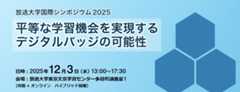 放送大学国際シンポジウム2025 平等な学習機会を実現するデジタルバッジの可能性 日時　2025年12月3日（水曜日）13時から17時30分まで 会場　放送大学東京文京学習センター多目的講義室1 対面とオンラインのハイブリッド開催