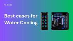 Best cases for Water Cooling: top overall, budget and high-performance picks