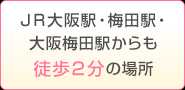 ＪＲ大阪駅・梅田駅・大阪梅田駅からも徒歩２分の場所