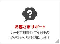 お客様サポート カードご利用中・ご検討中のみなさまの疑問を解決します