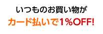 いつものお買い物がカード払いで1％OFF!