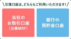 引落口座は、どちらもご利用いただけます!当社のお取引口座（日興MRF） 銀行の預貯金口座