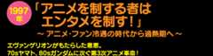『アニメを制する者はエンタメを制す！』〜アニメ・ファン冷遇の時代から過熱期へエヴァンゲリオンがもたらした恩恵。70sヤマト、80sガンダムに次ぐ第3次アニメ革命！