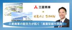 　日本の産業構造が大きな転換期を迎える中、三菱商事は、商社の総合力を活かし、これまでの不動産開発とは一線を画す「産業型都市開発」に挑んでいます。ライフサイエンスや半導体、AIデジタルといった将来の成長産業の関連施設・企業・機関を核とした都市開発を行っていく戦略です。日本の成長を支えてきた重厚長大産業の大規模な産業跡地の魅力あるインフラに着目し、そのポテンシャルを最大限に引き出す形で、新たに成長産業の集積地に生まれ変わらせるといったアプローチでも取り組んでいます。　広範な事業ネットワークをもとに関連企業を連鎖的に誘致することに加え、地域の需要や課題解決に資する都市サービスの提供を通じて、付加価値の高いまちづくりを進めています。　商業施設などの収益不動産に加えて、データセンター、研究開発施設、高機能物流倉庫の開発運営などの豊富な実績と経験を活かし、地域に持続的な経済循環を生み出すまちづくりに取り組む三菱商事。旗振り役の曽我新吾氏（社会インフラグループ 都市開発本部 国内事業開発部 部長）に、こうした取り組みについて尋ねました。