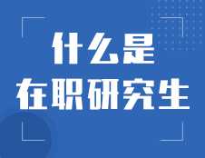 什么是在职研究生：帮助你全面了解在职研究生!