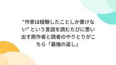 “作家は経験したことしか書けない” という言説を読むたびに思い出す原作者と読者のやりとりがこちら「最強の返し」