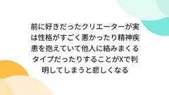前に好きだったクリエーターが実は性格がすごく悪かったり精神疾患を抱えていて他人に絡みまくるタイプだったりすることがXで判明してしまうと悲しくなる
