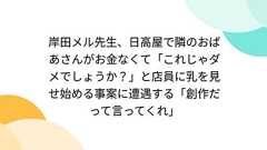 岸田メル先生、日高屋で隣のおばあさんがお金なくて「これじゃダメでしょうか?」と店員に乳を見せ始める事案に遭遇する「創作だって言ってくれ」