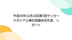 平成25年12月18日第7回サッカースタジアム検討協議会@広島 レポート