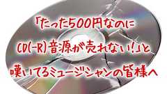【コラム】たった500円なのにCD(-R)音源が売れない事に嘆いてるミュージシャンの皆様へ
