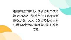 運動神経が悪い人は子どもの頃に恥をかいたり迷惑をかける機会があるから、大人になっても根っから明るい性格になれない説を唱えてる