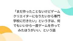 「まだ作ったことないけどゲームクリエイターになりたいから専門学校に行きたい」という子は、何でもいいから一度ゲームを作ってみたほうがいい、という話