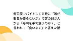 寿司屋でバイトしてる時に「箸が要るか要らないか」で客の爺さんから「寿司を手で食うのか?」と言われて「食います」と答えた話