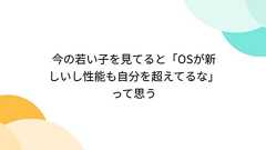 今の若い子を見てると「OSが新しいし性能も自分を超えてるな」って思う