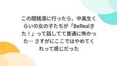 この間銭湯に行ったら、中高生くらいの女の子たちが「BeRealきた!」って話してて普通に怖かった… さすがにここではやめてくれって感じだった
