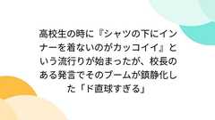 高校生の時に『シャツの下にインナーを着ないのがカッコイイ』という流行りが始まったが、校長のある発言でそのブームが鎮静化した「ド直球すぎる」
