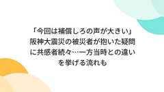 「今回は補償しろの声が大きい」阪神大震災の被災者が抱いた疑問に共感者続々…一方当時との違いを挙げる流れも