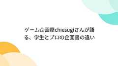 ゲーム企画屋chiesugiさんが語る、学生とプロの企画書の違い