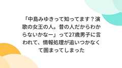「中島みゆきって知ってます?演歌の女王の人。昔の人だからわからないかなー」って27歳男子に言われて、情報処理が追いつかなくて固まってしまった