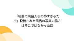 「暗闇で風呂入るの怖すぎるだろ」投稿された風呂の写真の強さはそこではなかった話