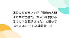 外国人カメラマンが「青森の人間はカネの亡者だ。カメラを向ける度にカネを要求された」と憤ってたらしい→それは津軽弁です…