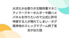 大沢たかお祭りが王騎将軍マタニティマークキーホルダーや顔ハメパネルを作りたいので公式に許可申請する人が現れてしまい…タグ発祥地のスレッズでブーム終了宣言が出た話