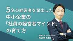 5名の経営者を輩出した中小企業の「社員の経営者マインド」|中小企業の経営サポートなら古田土経営・古田土会計