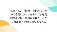 五周さん、『世の中を斜めにながめて合間にクリエイティブ』を実践するには、主婦が最強! とサブカル女子をdisりつつとなえる