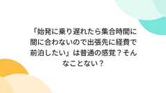 「始発に乗り遅れたら集合時間に間に合わないので出張先に経費で前泊したい」は普通の感覚?そんなことない?