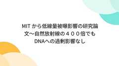 MIT から低線量被曝影響の研究論文〜自然放射線の400倍でもDNAへの過剰影響なし