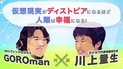 川上量生×GOROmanが語る「VRとAIがもたらす最適化された世界」とは?──仮想現実がディストピアになるほど人類は幸福になる!