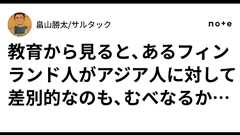 教育から見ると、あるフィンランド人がアジア人に対して差別的なのも、むべなるかなという話|畠山勝太/サルタック