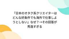 『日本のオタク系クリエイターはどんな好条件でも海外で仕事しようとしない』なぜ?→その回答が秀逸すぎる