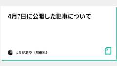 4月7日に公開した記事について|しまだあや(島田彩)