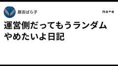 運営側だってもうランダムやめたいよ日記|藤吉ばら子