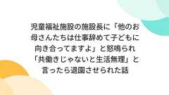 児童福祉施設の施設長に「他のお母さんたちは仕事辞めて子どもに向き合ってますよ」と怒鳴られ「共働きじゃないと生活無理」と言ったら退園させられた話