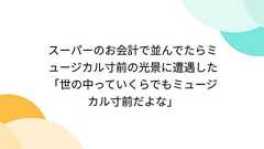 スーパーのお会計で並んでたらミュージカル寸前の光景に遭遇した「世の中っていくらでもミュージカル寸前だよな」