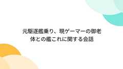 元駆逐艦乗り、現ゲーマーの御老体との艦これに関する会話