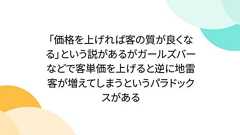 「価格を上げれば客の質が良くなる」という説があるがガールズバーなどで客単価を上げると逆に地雷客が増えてしまうというパラドックスがある