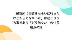 「避難所に物資をもらいに行ったけどもらえなかった」は起こりうる事であり「どう防ぐか」の住民視点の話