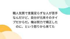 職人気質で言葉足らずな人が苦手なんだけど、自分が元来そのタイプだからだ。俺は努力で矯正したのに、という怒りから来てた