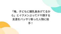 「俺、子どもに離乳食あげてるから」とイクメンぶってドヤ顔する友達をバッサリ斬った人物に拍手!
