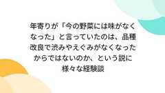 年寄りが「今の野菜には味がなくなった」と言っていたのは、品種改良で渋みやえぐみがなくなったからではないのか、という説に様々な経験談